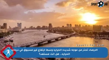الأرصاد تحذر من موجة شديدة الحرارة وسط ارتفاع غير مسبوق في درجات الحرارة.. هل أنت مستعد؟